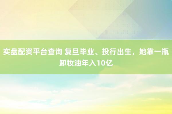 实盘配资平台查询 复旦毕业、投行出生，她靠一瓶卸妆油年入10亿